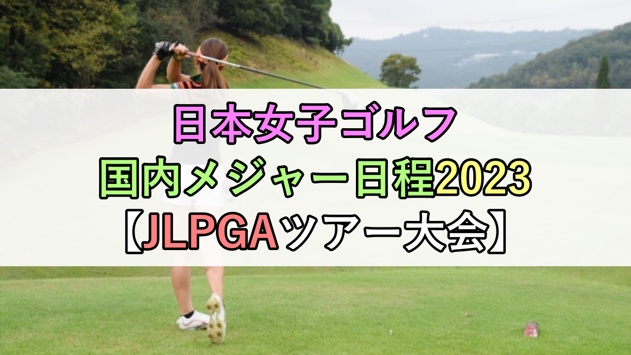 日本女子ゴルフ国内メジャー日程2023【JLPGAツアー大会】